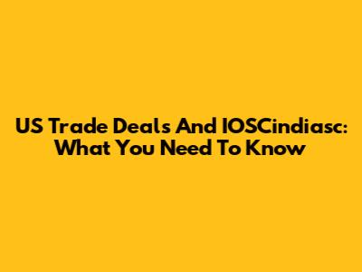 US Trade Deals And IOSCindiasc: What You Need To Know