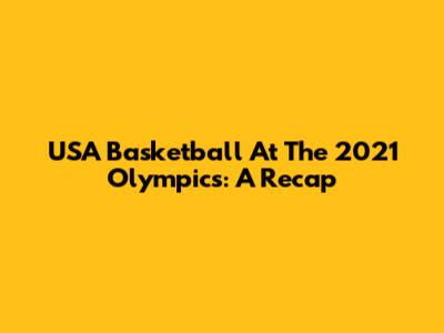 USA Basketball At The 2021 Olympics: A Recap