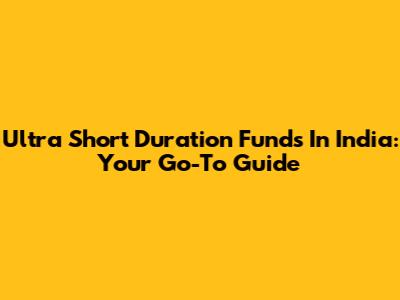 Ultra Short Duration Funds In India: Your Go-To Guide