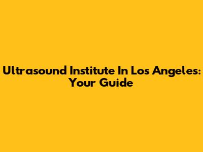 Ultrasound Institute In Los Angeles: Your Guide