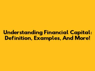 Understanding Financial Capital: Definition, Examples, And More!