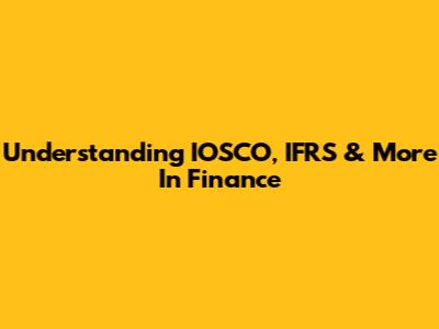 Understanding IOSCO, IFRS & More In Finance