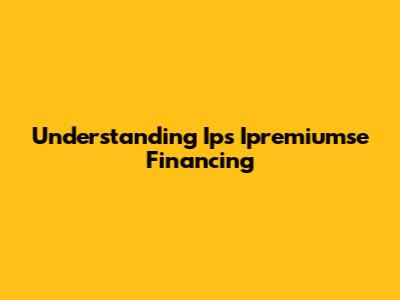Understanding Ips Ipremiumse Financing