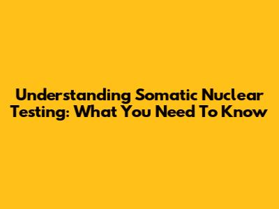 Understanding Somatic Nuclear Testing: What You Need To Know