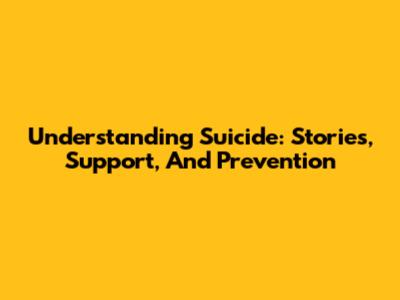 Understanding Suicide: Stories, Support, And Prevention