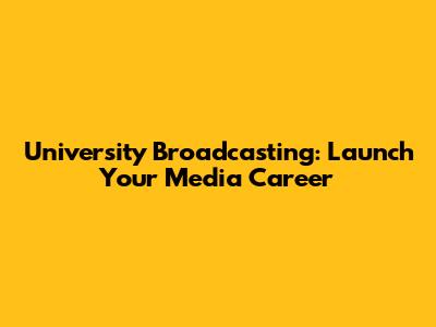 University Broadcasting: Launch Your Media Career