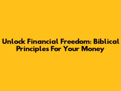 Unlock Financial Freedom: Biblical Principles For Your Money