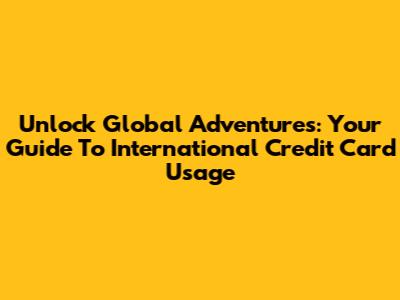 Unlock Global Adventures: Your Guide To International Credit Card Usage