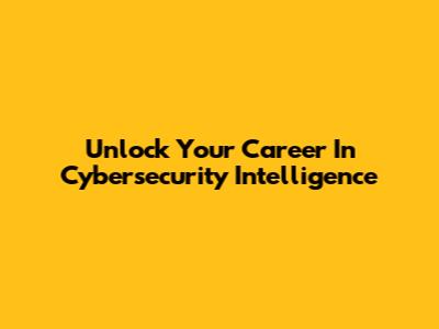 Unlock Your Career In Cybersecurity Intelligence