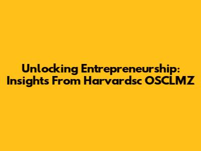Unlocking Entrepreneurship: Insights From Harvardsc OSCLMZ