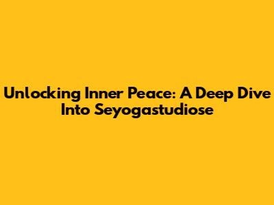 Unlocking Inner Peace: A Deep Dive Into Seyogastudiose