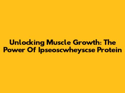 Unlocking Muscle Growth: The Power Of Ipseoscwheyscse Protein