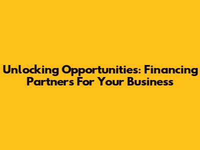 Unlocking Opportunities: Financing Partners For Your Business