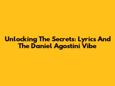 Unlocking The Secrets: Lyrics And The Daniel Agostini Vibe