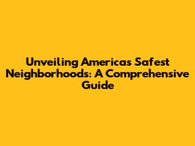 Unveiling America's Safest Neighborhoods: A Comprehensive Guide