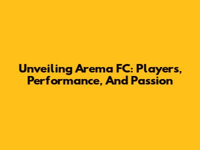 Unveiling Arema FC: Players, Performance, And Passion