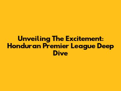 Unveiling The Excitement: Honduran Premier League Deep Dive