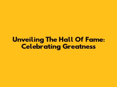 Unveiling The Hall Of Fame: Celebrating Greatness