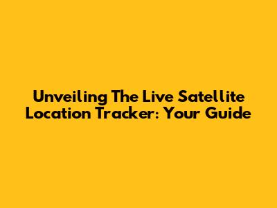 Unveiling The Live Satellite Location Tracker: Your Guide