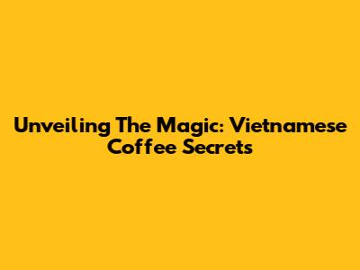 Unveiling The Magic: Vietnamese Coffee Secrets