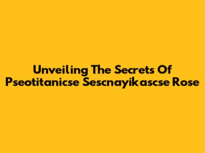 Unveiling The Secrets Of Pseotitanicse Sescnayikascse Rose