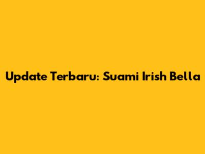 Update Terbaru: Suami Irish Bella