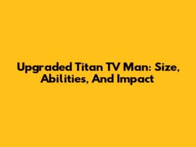 Upgraded Titan TV Man: Size, Abilities, And Impact