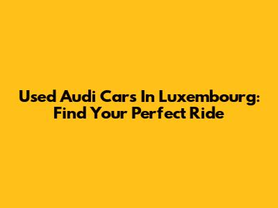 Used Audi Cars In Luxembourg: Find Your Perfect Ride