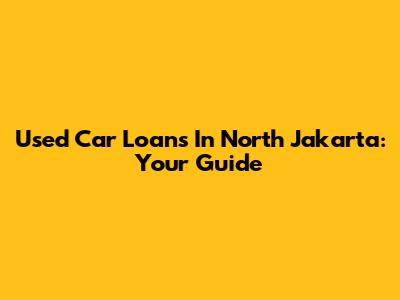 Used Car Loans In North Jakarta: Your Guide
