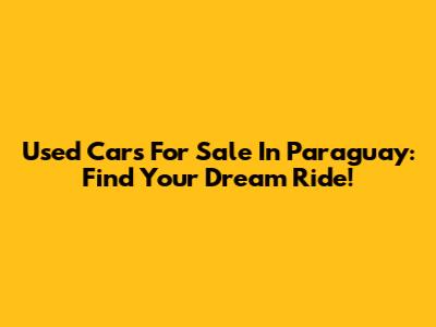 Used Cars For Sale In Paraguay: Find Your Dream Ride!
