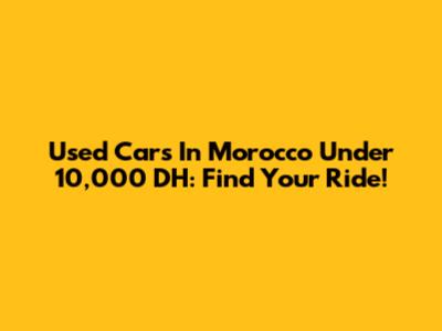 Used Cars In Morocco Under 10,000 DH: Find Your Ride!