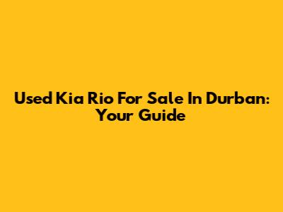 Used Kia Rio For Sale In Durban: Your Guide