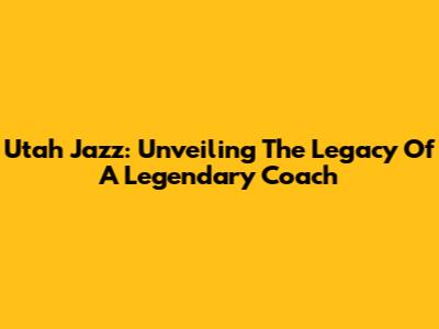 Utah Jazz: Unveiling The Legacy Of A Legendary Coach