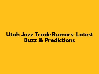 Utah Jazz Trade Rumors: Latest Buzz & Predictions