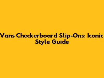 Vans Checkerboard Slip-Ons: Iconic Style Guide