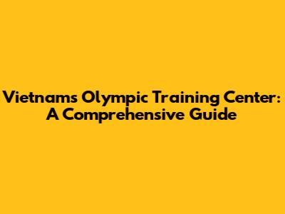 Vietnam's Olympic Training Center: A Comprehensive Guide