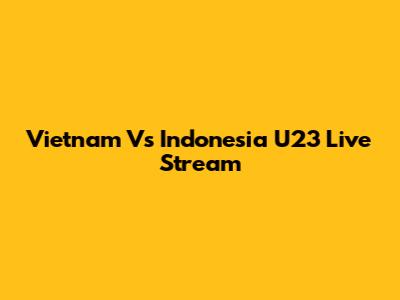 Vietnam Vs Indonesia U23 Live Stream