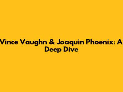 Vince Vaughn & Joaquin Phoenix: A Deep Dive