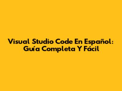 Visual Studio Code En Español: Guía Completa Y Fácil