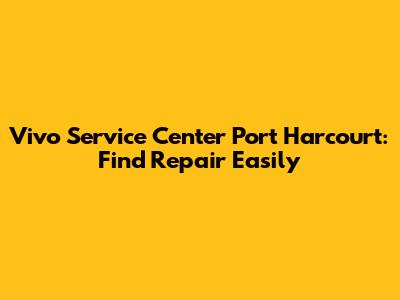 Vivo Service Center Port Harcourt: Find Repair Easily