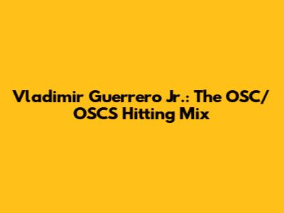 Vladimir Guerrero Jr.: The OSC/OSCS Hitting Mix