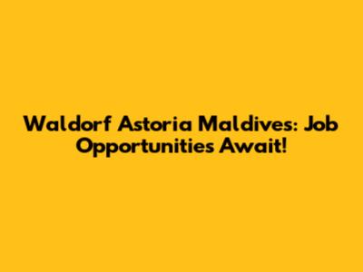 Waldorf Astoria Maldives: Job Opportunities Await!