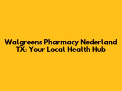 Walgreens Pharmacy Nederland TX: Your Local Health Hub