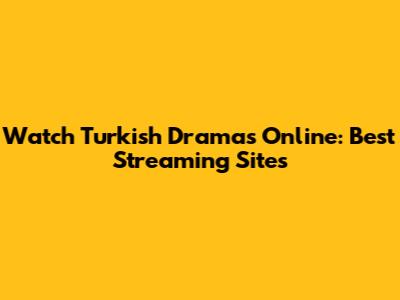 Watch Turkish Dramas Online: Best Streaming Sites