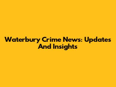 Waterbury Crime News: Updates And Insights