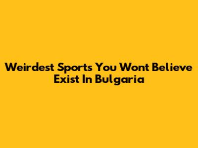 Weirdest Sports You Won't Believe Exist In Bulgaria