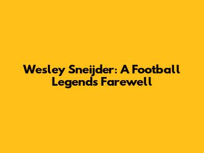 Wesley Sneijder: A Football Legend's Farewell
