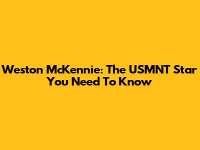 Weston McKennie: The USMNT Star You Need To Know
