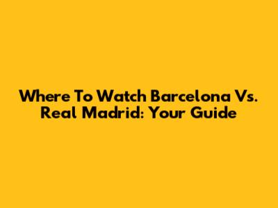 Where To Watch Barcelona Vs. Real Madrid: Your Guide
