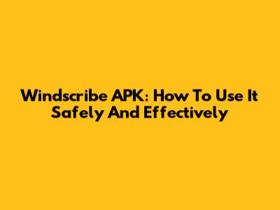 Windscribe APK: How To Use It Safely And Effectively